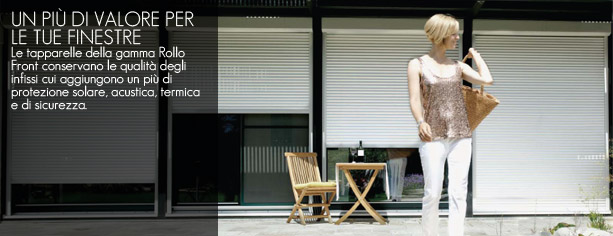 UN PIU DI VALORE PER LE TUE FINESTRE. Le tapparelle della gamma Rollo Front conservano le qualita degli infissi cui aggiungono un piu di protezione solare, acustica, termica e di sicurezza.