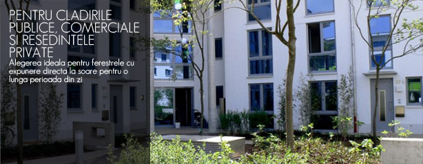 PENTRU CLADIRILE PUBLICE, COMERCIALE SI RESEDINTELE PRIVATE Alegerea ideala pentru ferestrele cu expunere directa la soare pentru o lunga perioada din zi