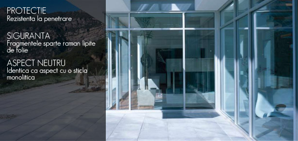 PROTECTIE Rezistenta la penetrare SIGURANTA Fragmentele sparte raman lipite de folie ASPECT NEUTRU Identica ca aspect cu o sticla monolitica
